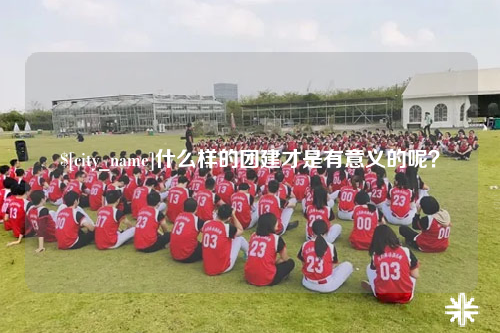 宿迁什么样的团建才是有意义的呢？