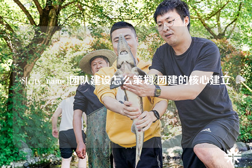 宿迁团队建设怎么策划 团建的核心建立